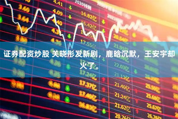 证券配资炒股 关晓彤发新剧，鹿晗沉默，王安宇却火了。