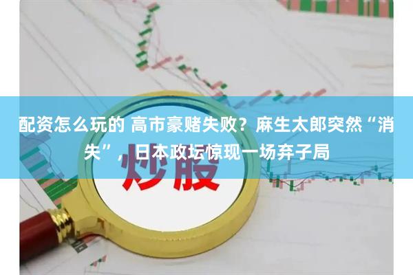 配资怎么玩的 高市豪赌失败？麻生太郎突然“消失”，日本政坛惊现一场弃子局