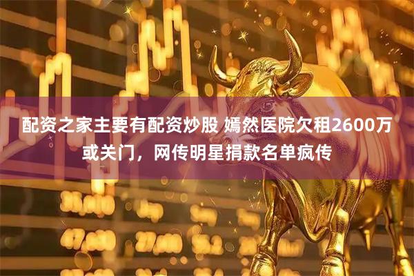 配资之家主要有配资炒股 嫣然医院欠租2600万或关门，网传明星捐款名单疯传