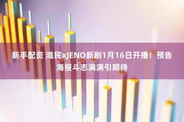 新手配资 渽民xJENO新剧1月16日开播！预告海报斗志满满引期待