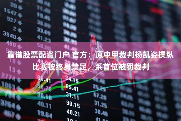 靠谱股票配资门户 官方：原中甲裁判杨凯姿操纵比赛被终身禁足，系首位被罚裁判