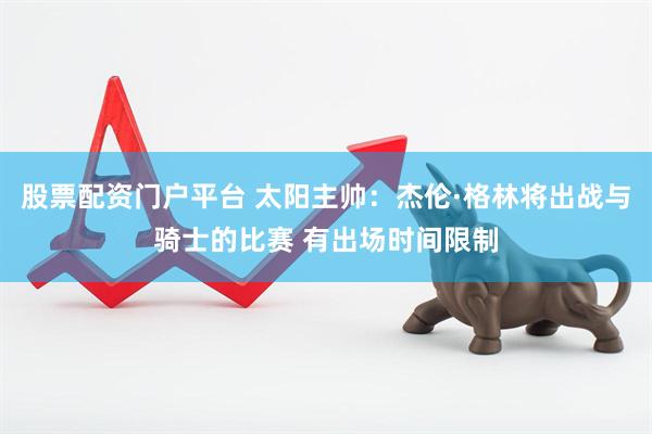 股票配资门户平台 太阳主帅：杰伦·格林将出战与骑士的比赛 有出场时间限制