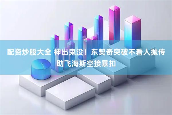 配资炒股大全 神出鬼没！东契奇突破不看人抛传助飞海斯空接暴扣