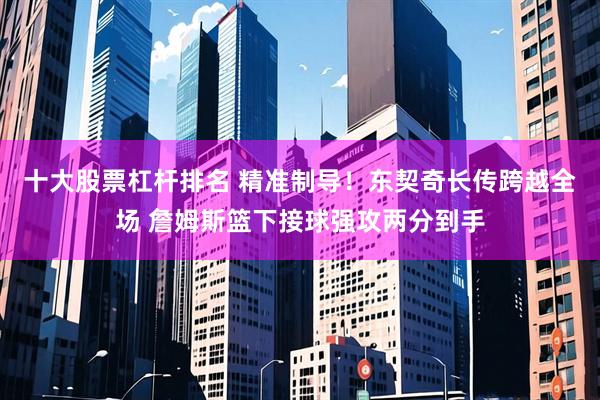 十大股票杠杆排名 精准制导！东契奇长传跨越全场 詹姆斯篮下接球强攻两分到手