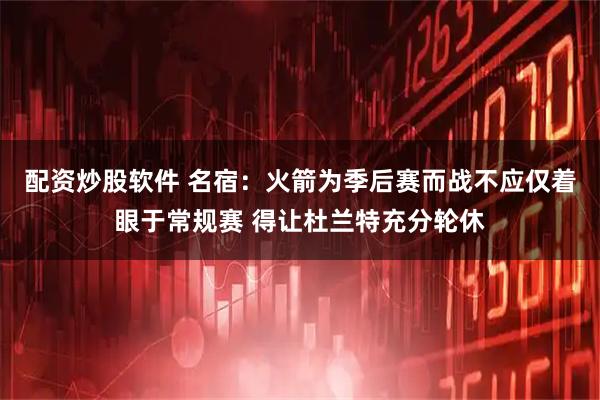 配资炒股软件 名宿：火箭为季后赛而战不应仅着眼于常规赛 得让杜兰特充分轮休
