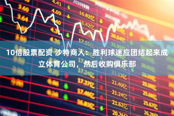 10倍股票配资 沙特商人：胜利球迷应团结起来成立体育公司，然后收购俱乐部