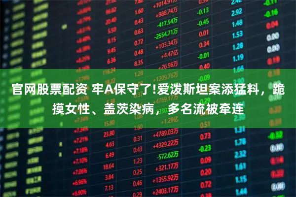 官网股票配资 牢A保守了!爱泼斯坦案添猛料，跪摸女性、盖茨染病，多名流被牵连