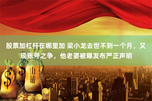 股票加杠杆在哪里加 梁小龙去世不到一个月，又现账号之争，他老婆被曝发布严正声明
