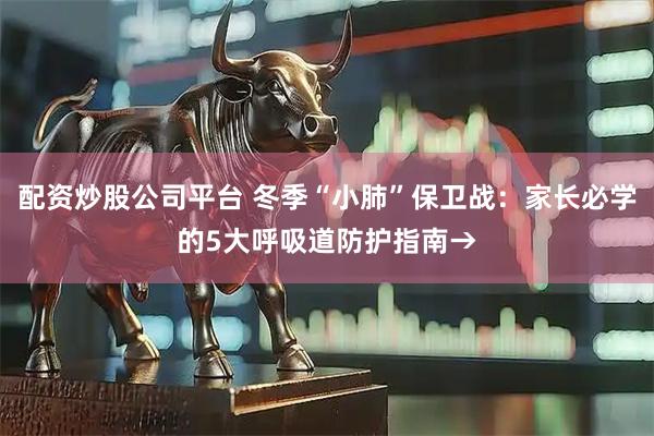配资炒股公司平台 冬季“小肺”保卫战：家长必学的5大呼吸道防护指南→