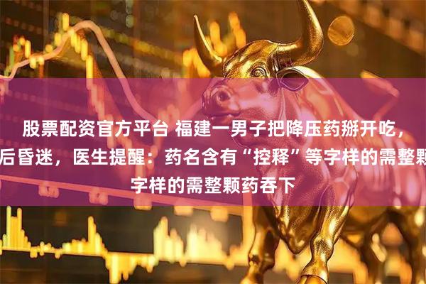 股票配资官方平台 福建一男子把降压药掰开吃，30分钟后昏迷，医生提醒：药名含有“控释”等字样的需整颗药吞下