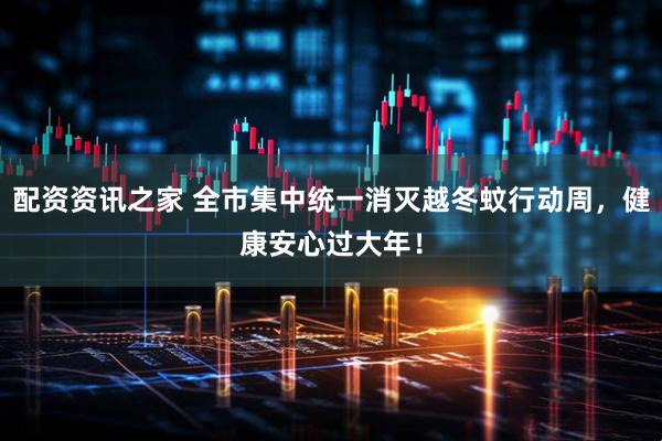 配资资讯之家 全市集中统一消灭越冬蚊行动周，健康安心过大年！