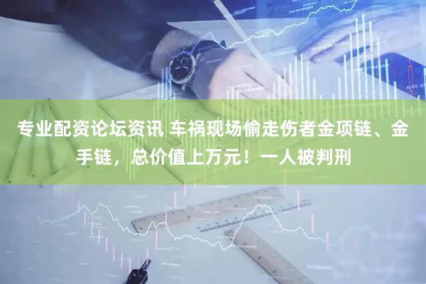 专业配资论坛资讯 车祸现场偷走伤者金项链、金手链，总价值上万元！一人被判刑