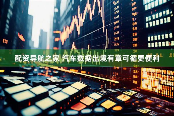 配资导航之家 汽车数据出境有章可循更便利