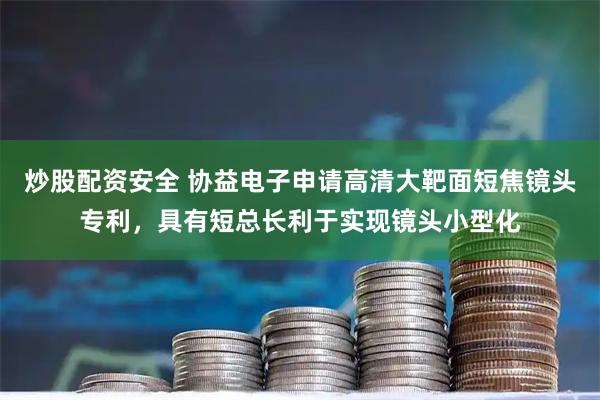 炒股配资安全 协益电子申请高清大靶面短焦镜头专利，具有短总长利于实现镜头小型化
