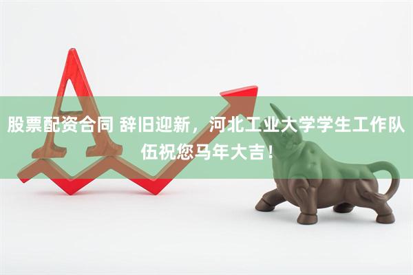 股票配资合同 辞旧迎新，河北工业大学学生工作队伍祝您马年大吉！