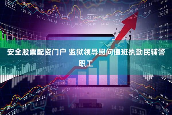 安全股票配资门户 监狱领导慰问值班执勤民辅警职工