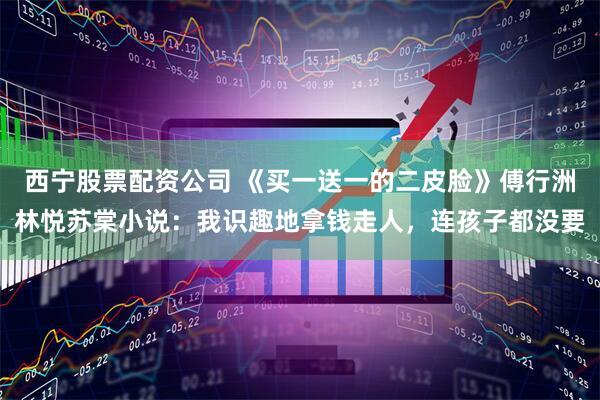 西宁股票配资公司 《买一送一的二皮脸》傅行洲林悦苏棠小说：我识趣地拿钱走人，连孩子都没要