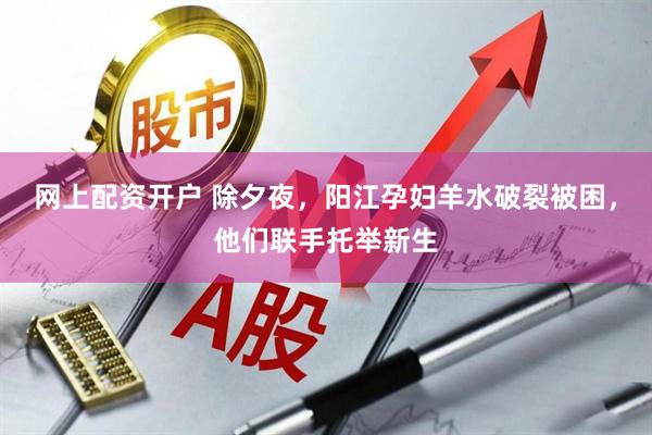 网上配资开户 除夕夜，阳江孕妇羊水破裂被困，他们联手托举新生