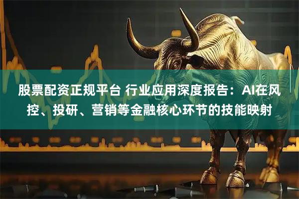 股票配资正规平台 行业应用深度报告：AI在风控、投研、营销等金融核心环节的技能映射