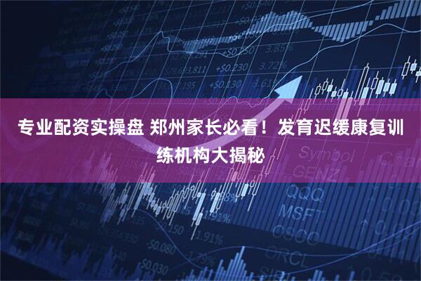 专业配资实操盘 郑州家长必看！发育迟缓康复训练机构大揭秘