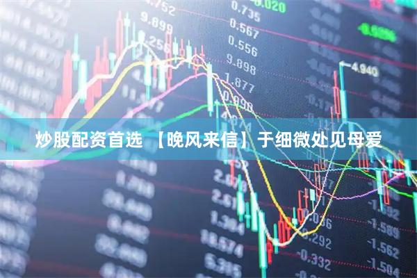 炒股配资首选 【晚风来信】于细微处见母爱