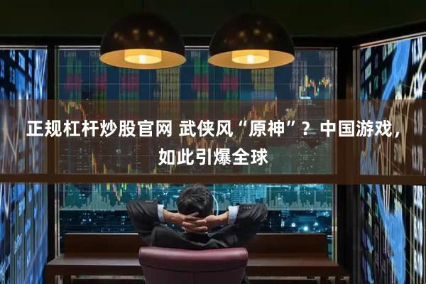 正规杠杆炒股官网 武侠风“原神”？中国游戏，如此引爆全球