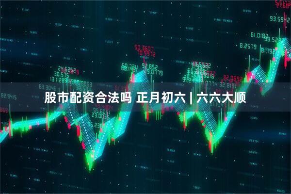 股市配资合法吗 正月初六 | 六六大顺