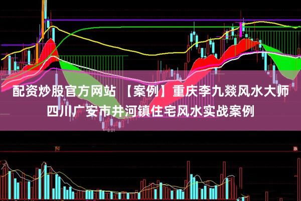 配资炒股官方网站 【案例】重庆李九燚风水大师四川广安市井河镇住宅风水实战案例