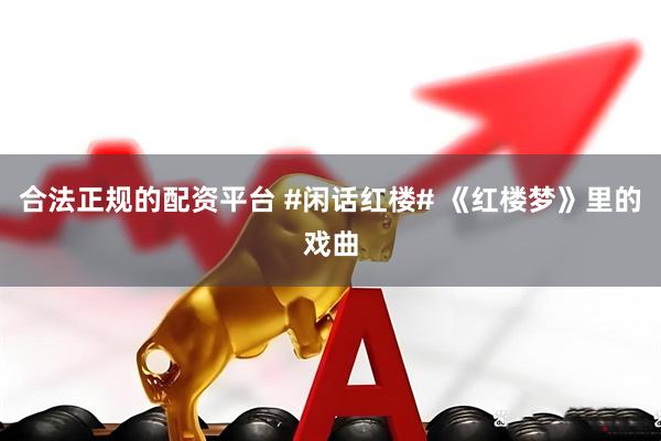 合法正规的配资平台 #闲话红楼# 《红楼梦》里的戏曲