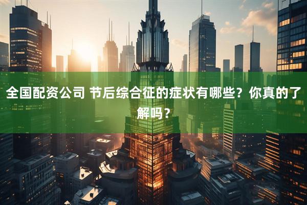 全国配资公司 节后综合征的症状有哪些？你真的了解吗？