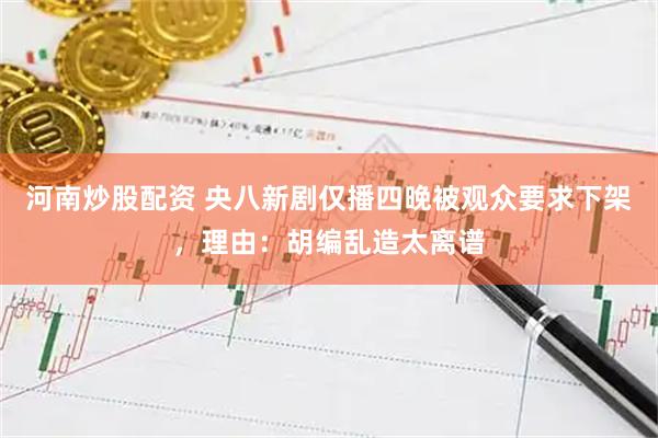河南炒股配资 央八新剧仅播四晚被观众要求下架，理由：胡编乱造太离谱