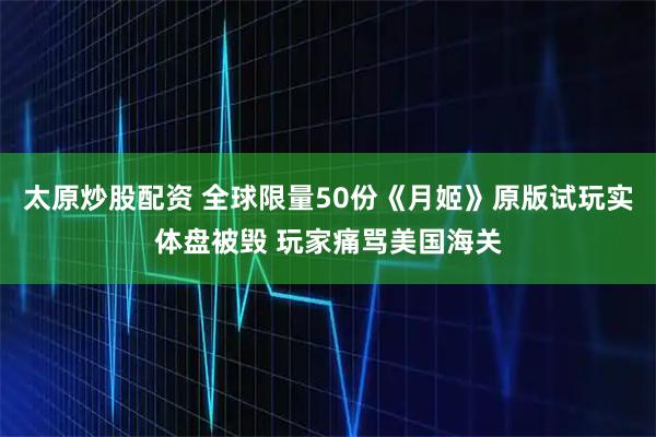太原炒股配资 全球限量50份《月姬》原版试玩实体盘被毁 玩家痛骂美国海关