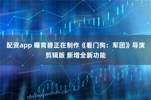 配资app 曝育碧正在制作《看门狗：军团》导演剪辑版 新增全新功能