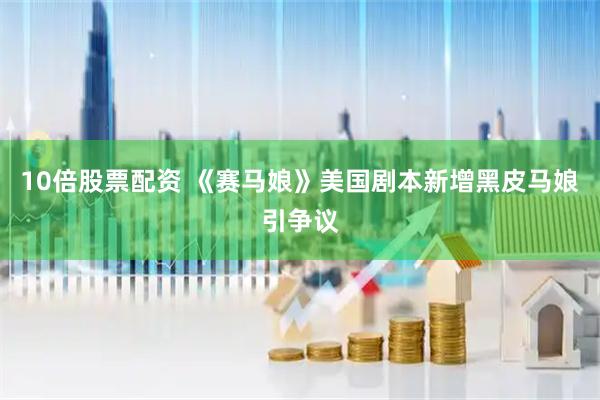 10倍股票配资 《赛马娘》美国剧本新增黑皮马娘引争议