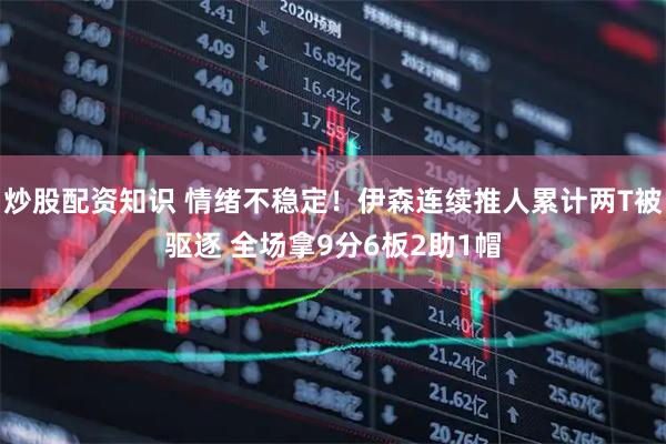 炒股配资知识 情绪不稳定！伊森连续推人累计两T被驱逐 全场拿9分6板2助1帽