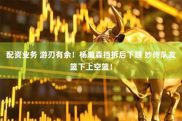配资业务 游刃有余！杨瀚森挡拆后下顺 妙传队友篮下上空篮！
