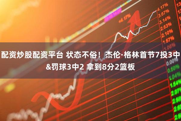 配资炒股配资平台 状态不俗！杰伦·格林首节7投3中&罚球3中2 拿到8分2篮板