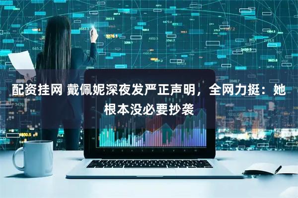 配资挂网 戴佩妮深夜发严正声明，全网力挺：她根本没必要抄袭
