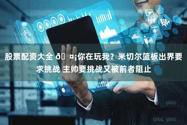 股票配资大全 🤡你在玩我？米切尔篮板出界要求挑战 主帅要挑战又被前者阻止