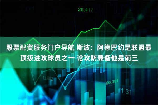 股票配资服务门户导航 斯波：阿德巴约是联盟最顶级进攻球员之一 论攻防兼备他是前三