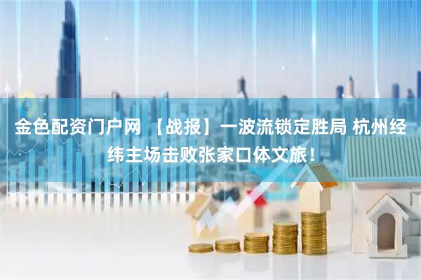 金色配资门户网 【战报】一波流锁定胜局 杭州经纬主场击败张家口体文旅！
