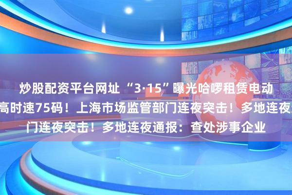炒股配资平台网址 “3·15”曝光哈啰租赁电动自行车“狂飙”：最高时速75码！上海市场监管部门连夜突击！多地连夜通报：查处涉事企业