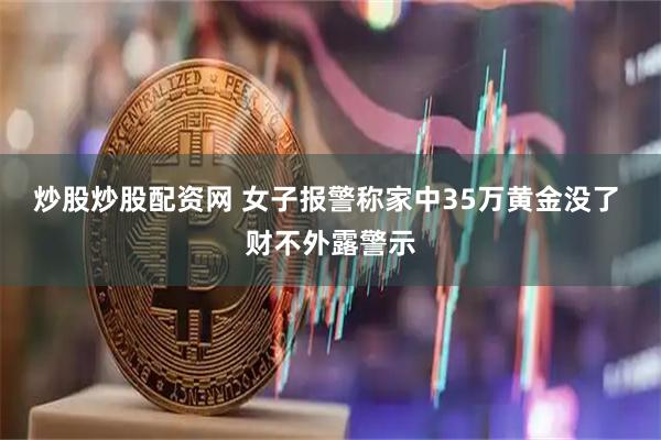 炒股炒股配资网 女子报警称家中35万黄金没了 财不外露警示