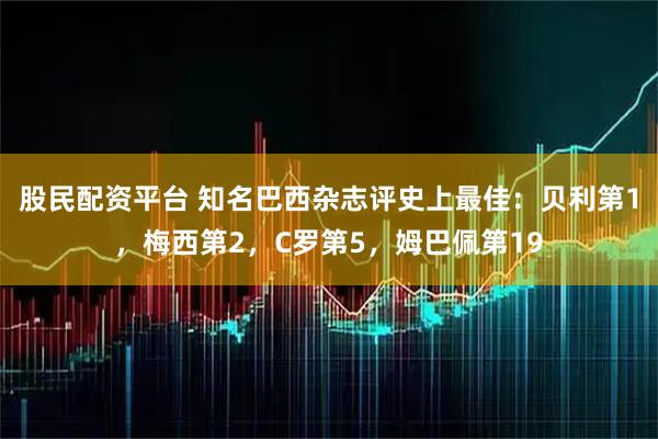 股民配资平台 知名巴西杂志评史上最佳：贝利第1，梅西第2，C罗第5，姆巴佩第19