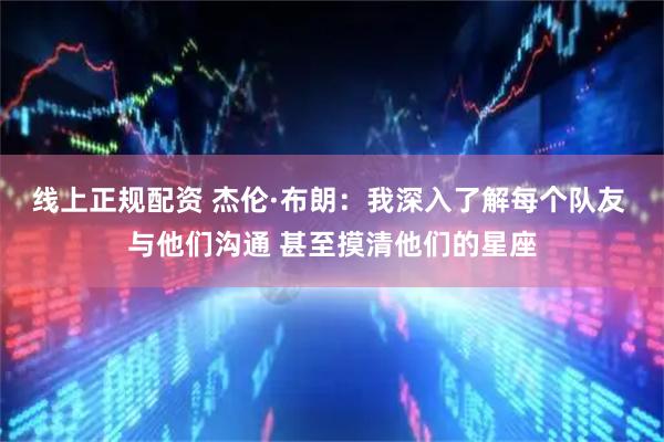 线上正规配资 杰伦·布朗：我深入了解每个队友 与他们沟通 甚至摸清他们的星座