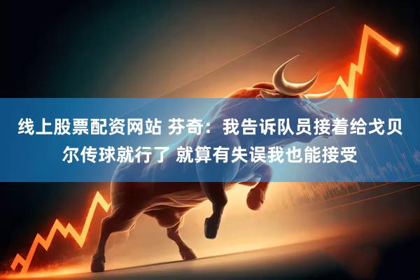 线上股票配资网站 芬奇：我告诉队员接着给戈贝尔传球就行了 就算有失误我也能接受