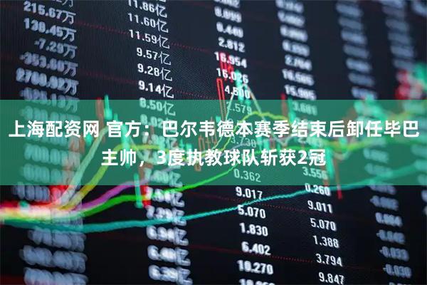 上海配资网 官方：巴尔韦德本赛季结束后卸任毕巴主帅，3度执教球队斩获2冠