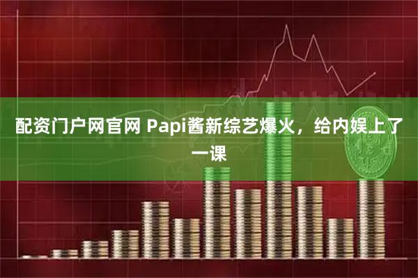 配资门户网官网 Papi酱新综艺爆火，给内娱上了一课