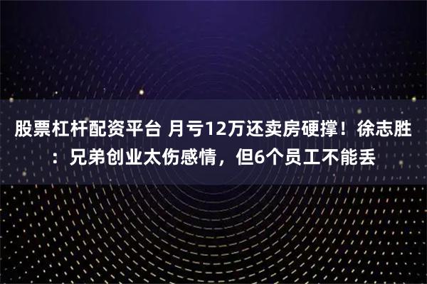 股票杠杆配资平台 月亏12万还卖房硬撑！徐志胜：兄弟创业太伤感情，但6个员工不能丢
