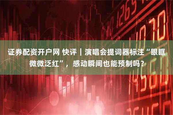 证券配资开户网 快评｜演唱会提词器标注“眼眶微微泛红”，感动瞬间也能预制吗？